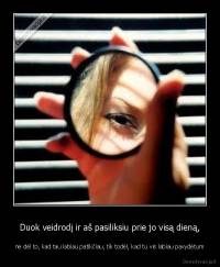 Duok veidrodį ir aš pasiliksiu prie jo visą dieną, - ne dėl to, kad tau labiau patikčiau, tik todėl, kad tu vis labiau pavydėtum