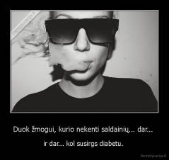 Duok žmogui, kurio nekenti saldainių... dar...  - ir dar... kol susirgs diabetu. 