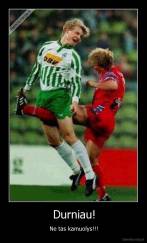 Durniau! - Ne tas kamuolys!!!