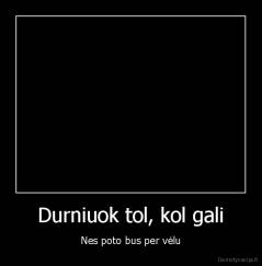 Durniuok tol, kol gali - Nes poto bus per vėlu