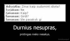 Durnius nesupras, - protingas nieko nesakys.