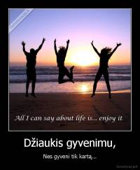 Džiaukis gyvenimu, - Nes gyveni tik kartą...