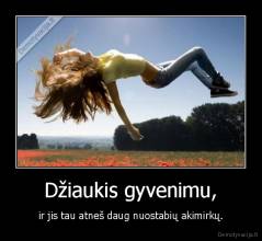 Džiaukis gyvenimu, - ir jis tau atneš daug nuostabių akimirkų.