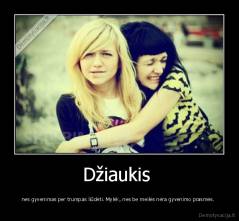 Džiaukis  - nes gyvenimas per trumpas liūdėti. Mylėk, nes be meilės nėra gyvenimo prasmės. 