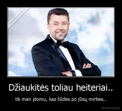Džiaukitės toliau heiteriai.. - tik man įdomu, kas liūdės po jūsų mirties..