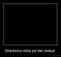 Džiauksmui reikia juk tiek nedauk  - 