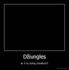 Džiungles - ar ir tu tokių norėtum?