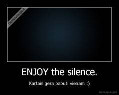ENJOY the silence. - Kartais gera pabuti vienam :)