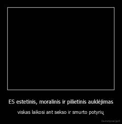 ES estetinis, moralinis ir pilietinis auklėjimas - viskas laikosi ant sekso ir smurto potyrių