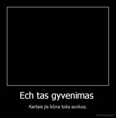 Ech tas gyvenimas  - Kartais jis būna toks sunkus.