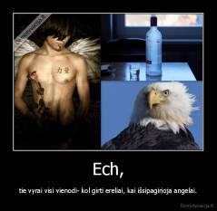 Ech, - tie vyrai visi vienodi- kol girti ereliai, kai išsipagirioja angelai.