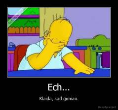 Ech... - Klaida, kad gimiau.