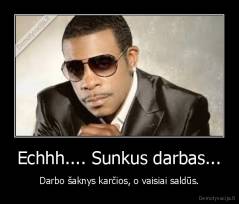 Echhh.... Sunkus darbas... - Darbo šaknys karčios, o vaisiai saldūs.