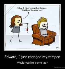 Edward, I just changed my tampon - Would you like some tea?