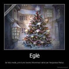 Eglė - tai toks medis, prie kurio lavono linksminasi vaikai per Naujuosius Metus