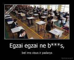 Egzai egzai ne b***s, - bet ims visus ir padarys