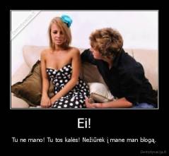 Ei! - Tu ne mano! Tu tos kalės! Nežiūrėk į mane man blogą.
