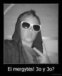 Ei mergytės! 3o y 3o? - 