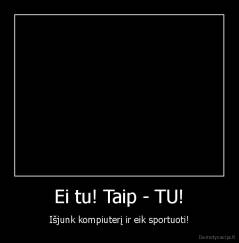 Ei tu! Taip - TU! - Išjunk kompiuterį ir eik sportuoti!