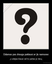 Eidamas pas drauga paklausi ar jis namuose - ,o atėjas klausi vel to paties jo tėvų