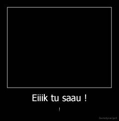 Eiiik tu saau ! - !