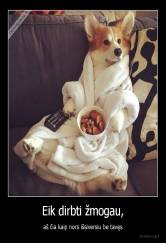 Eik dirbti žmogau, - aš čia kaip nors išsiversiu be tavęs