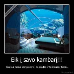 Eik į savo kambarį!!! - Ten kur mano kompiuteris, tv, ipodas ir telefonas? Gerai.