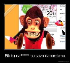 Eik tu na**** su savo dabartizmu - 