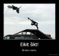 Eikit šikt! - Aš einu namo.