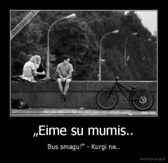 „Eime su mumis.. - Bus smagu!“ - Kurgi ne..