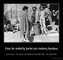 Eina du vokiečių kariai pro moterų barakus - Vienas sako : -Ei, klausyk, gal nukabinam tą Žydę? Kitas : -Ne, tegul kabo