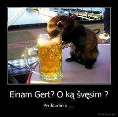 Einam Gert? O ką švęsim ? - Penktadieni ....