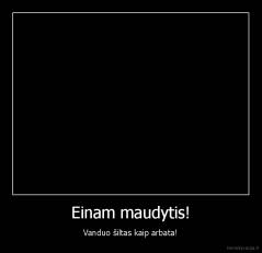 Einam maudytis! - Vanduo šiltas kaip arbata!