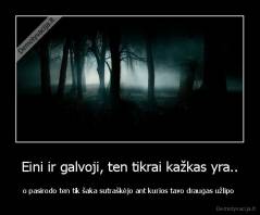 Eini ir galvoji, ten tikrai kažkas yra.. - o pasirodo ten tik šaka sutraškėjo ant kurios tavo draugas užlipo 