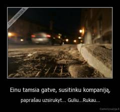 Einu tamsia gatve, susitinku kompaniją, - paprašau uzsirukyt... Guliu...Rukau...