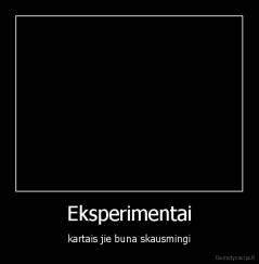 Eksperimentai - kartais jie buna skausmingi