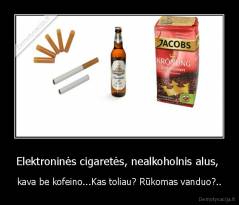 Elektroninės cigaretės, nealkoholnis alus,  - kava be kofeino...Kas toliau? Rūkomas vanduo?..