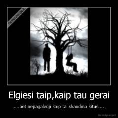 Elgiesi taip,kaip tau gerai - ....bet nepagalvoji kaip tai skaudina kitus....