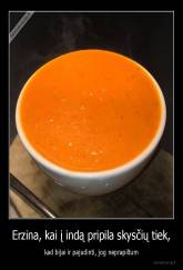 Erzina, kai į indą pripila skysčių tiek, - kad bijai ir pajudinti, jog neprapiltum