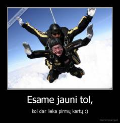 Esame jauni tol, - kol dar lieka pirmų kartų :)