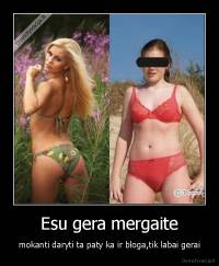 Esu gera mergaite - mokanti daryti ta paty ka ir bloga,tik labai gerai