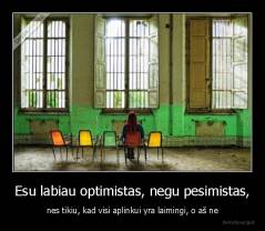Esu labiau optimistas, negu pesimistas, - nes tikiu, kad visi aplinkui yra laimingi, o aš ne