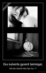 Esu sutverta gyvent laimingai, - bet kaip sulaukt kada taip bus...?!
