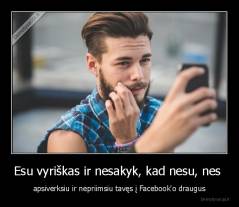 Esu vyriškas ir nesakyk, kad nesu, nes  - apsiverksiu ir nepriimsiu tavęs į Facebook'o draugus