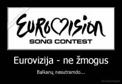 Eurovizija - ne žmogus - Balkanų nesutramdo...