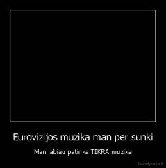 Eurovizijos muzika man per sunki - Man labiau patinka TIKRA muzika