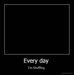 Every day  - I'm Shuffling 