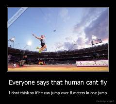 Everyone says that human cant fly - I dont think so if he can jump over 8 meters in one jump
