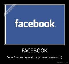 FACEBOOK - Be jo žmones neįsivaizduoja savo gyvenimo :(