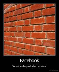 Facebook - Čia visi skuba pasikalbėti su siena.